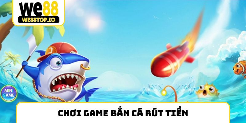 Chơi game bắn cá rút tiền như ngư thủ lâu năm